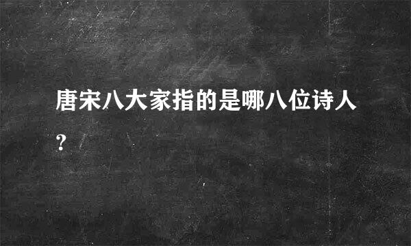 唐宋八大家指的是哪八位诗人？