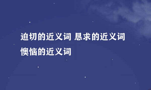 迫切的近义词 恳求的近义词 懊恼的近义词