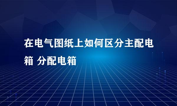 在电气图纸上如何区分主配电箱 分配电箱