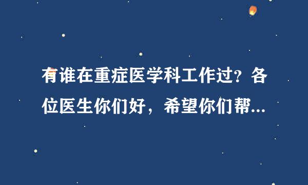 有谁在重症医学科工作过？各位医生你们好，希望你们帮我建议和解答一下，谢谢！ICU到底是怎么样的病房