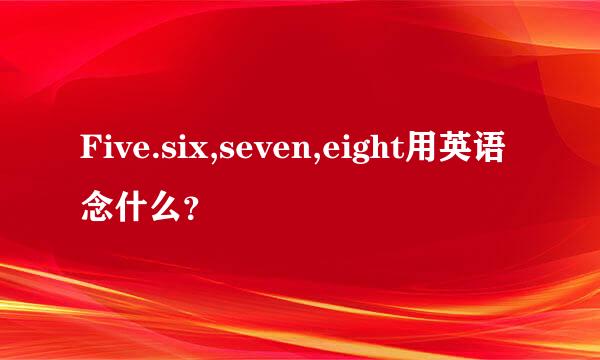 Five.six,seven,eight用英语念什么？