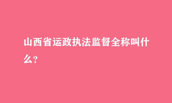 山西省运政执法监督全称叫什么？