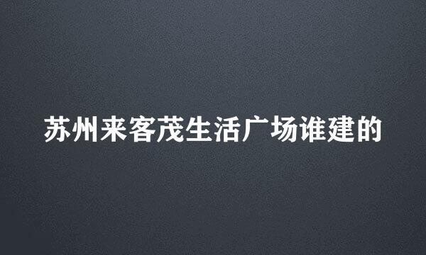 苏州来客茂生活广场谁建的