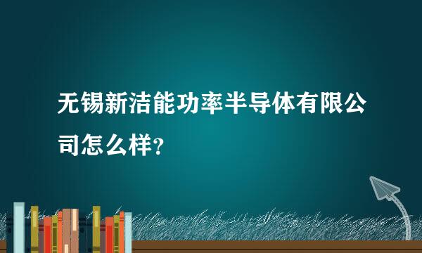 无锡新洁能功率半导体有限公司怎么样？