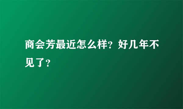 商会芳最近怎么样？好几年不见了？