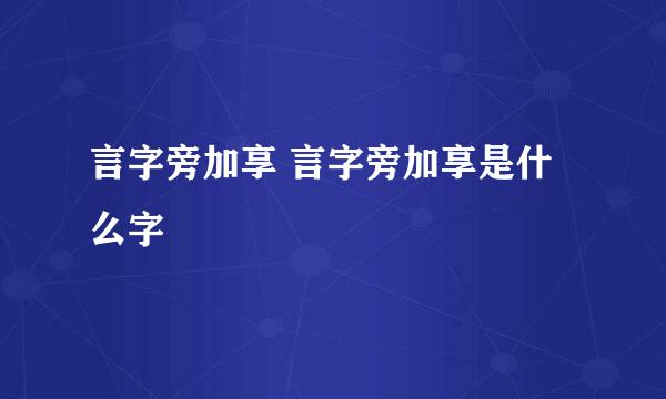 言字旁加享 言字旁加享是什么字