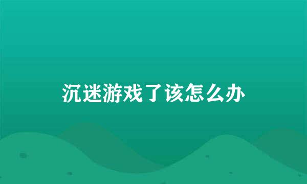 沉迷游戏了该怎么办