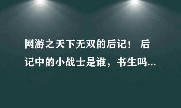 网游之天下无双的后记！ 后记中的小战士是谁，书生吗？？？ 清风破与书生不吃饭是谁，求解？？？