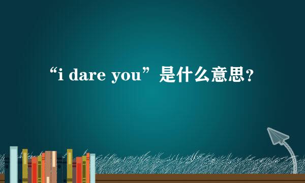 “i dare you”是什么意思？