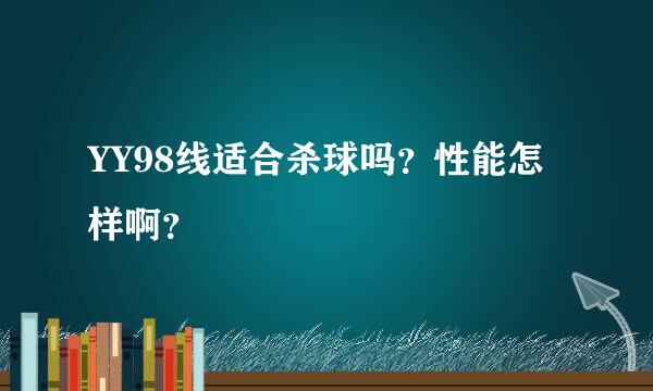 YY98线适合杀球吗？性能怎样啊？