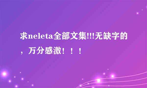 求neleta全部文集!!!无缺字的，万分感激！！！