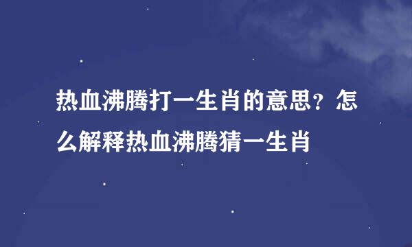 热血沸腾打一生肖的意思？怎么解释热血沸腾猜一生肖