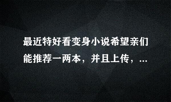 最近特好看变身小说希望亲们能推荐一两本，并且上传，在此谢谢了