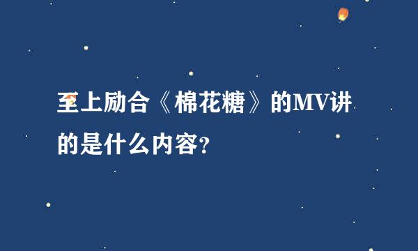 至上励合《棉花糖》的MV讲的是什么内容？