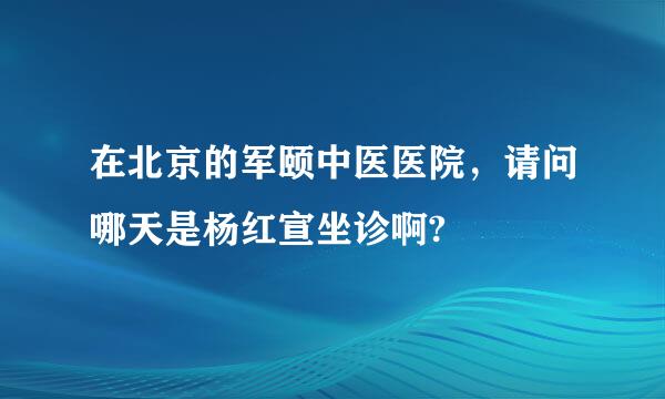 在北京的军颐中医医院，请问哪天是杨红宣坐诊啊?