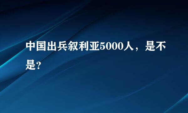 中国出兵叙利亚5000人，是不是？