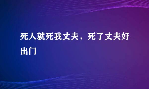 死人就死我丈夫，死了丈夫好出门