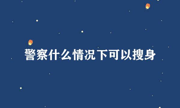 警察什么情况下可以搜身