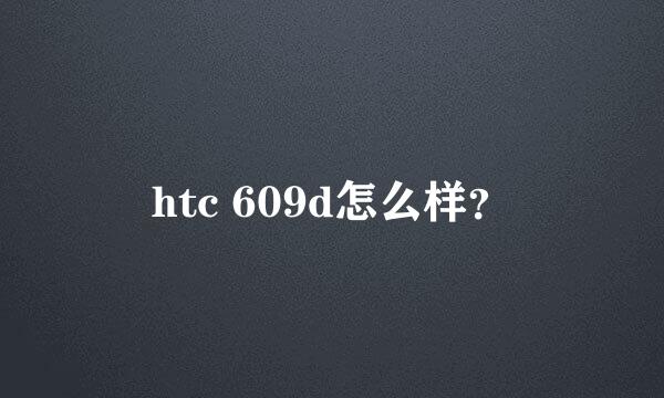 htc 609d怎么样？