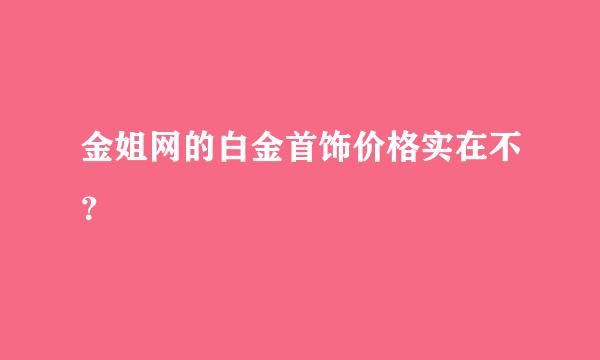 金姐网的白金首饰价格实在不？