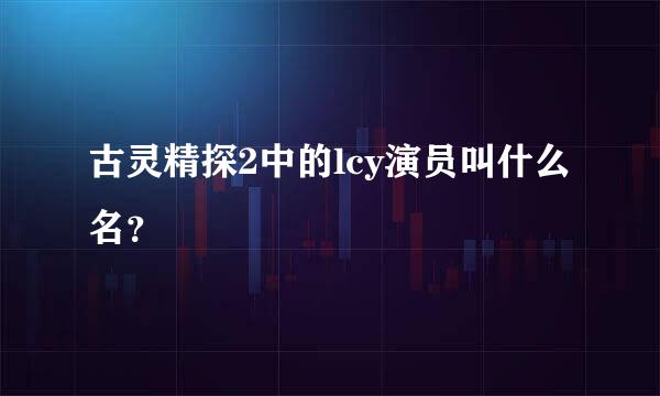 古灵精探2中的lcy演员叫什么名？