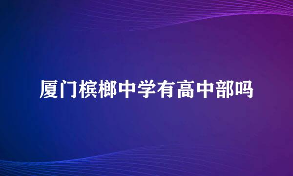 厦门槟榔中学有高中部吗