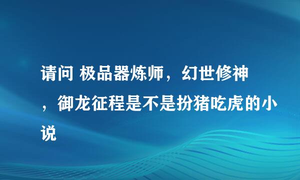 请问 极品器炼师，幻世修神，御龙征程是不是扮猪吃虎的小说