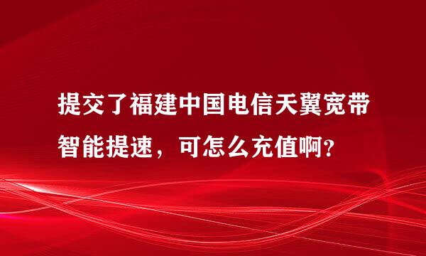 提交了福建中国电信天翼宽带智能提速，可怎么充值啊？