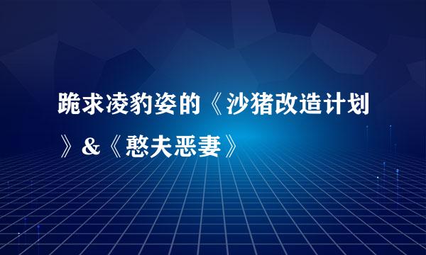 跪求凌豹姿的《沙猪改造计划》&《憨夫恶妻》