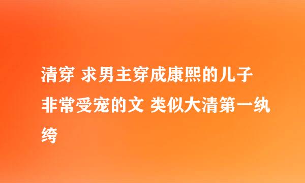 清穿 求男主穿成康熙的儿子非常受宠的文 类似大清第一纨绔