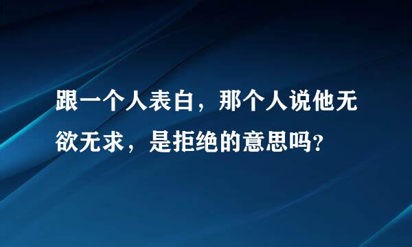 跟一个人表白，那个人说他无欲无求，是拒绝的意思吗？