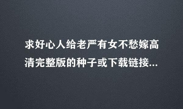 求好心人给老严有女不愁嫁高清完整版的种子或下载链接，谢谢！！