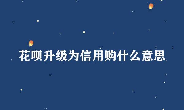 花呗升级为信用购什么意思