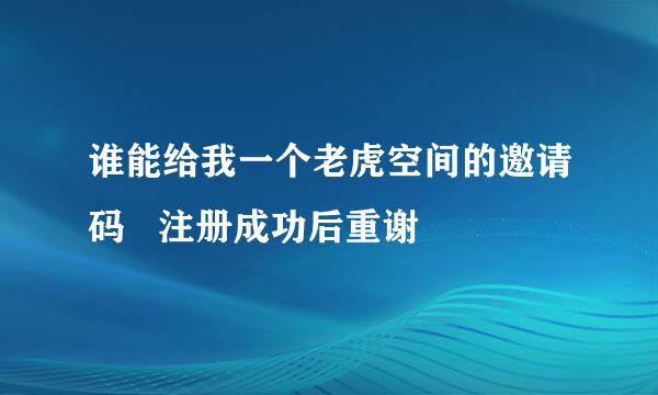 谁能给我一个老虎空间的邀请码   注册成功后重谢