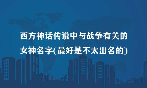 西方神话传说中与战争有关的女神名字(最好是不太出名的)