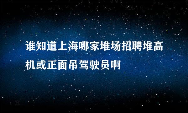 谁知道上海哪家堆场招聘堆高机或正面吊驾驶员啊