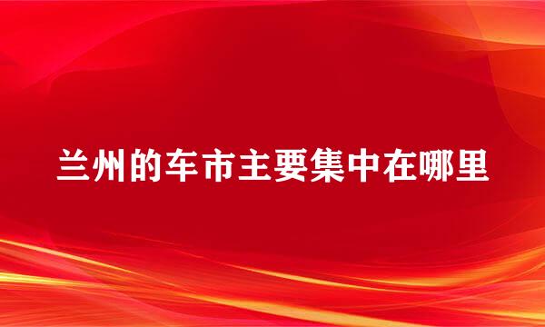 兰州的车市主要集中在哪里