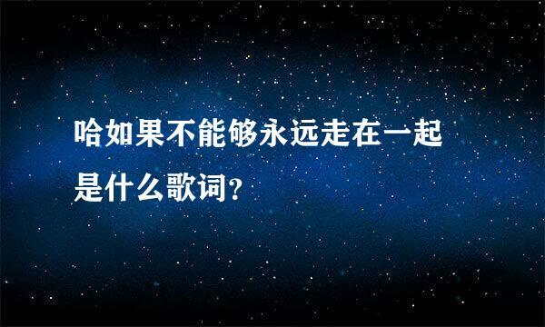 哈如果不能够永远走在一起 是什么歌词？