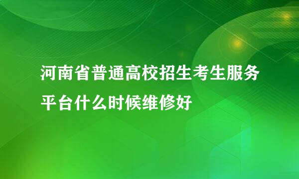 河南省普通高校招生考生服务平台什么时候维修好