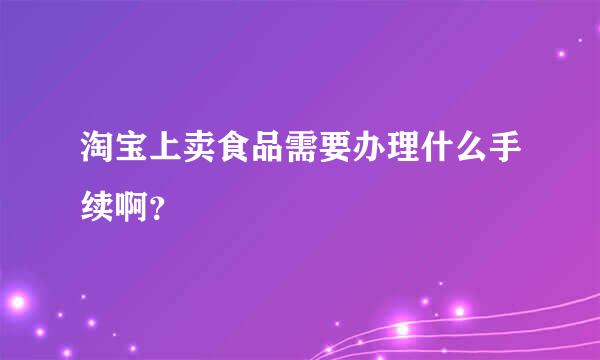 淘宝上卖食品需要办理什么手续啊？