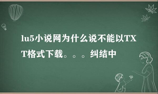 lu5小说网为什么说不能以TXT格式下载。。。纠结中