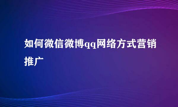 如何微信微博qq网络方式营销推广