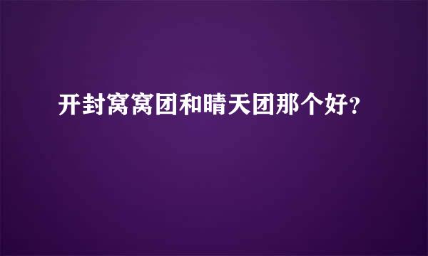 开封窝窝团和晴天团那个好？