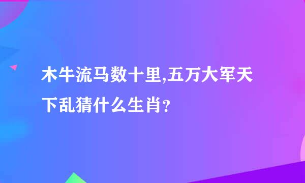 木牛流马数十里,五万大军天下乱猜什么生肖？