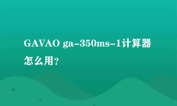 GAVAO ga-350ms-1计算器怎么用？