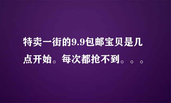 特卖一街的9.9包邮宝贝是几点开始。每次都抢不到。。。