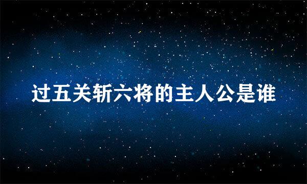 过五关斩六将的主人公是谁