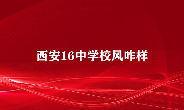 西安16中学校风咋样