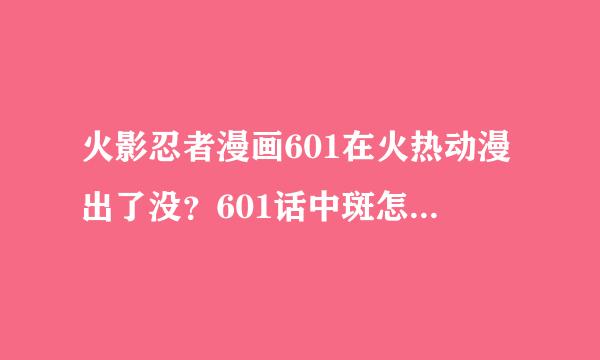 火影忍者漫画601在火热动漫出了没？601话中斑怎么突然出现了呢？