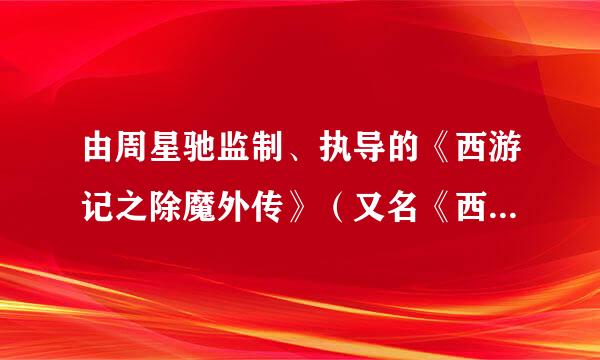 由周星驰监制、执导的《西游记之除魔外传》（又名《西游记之三藏伏魔》）今年可以看吗？几月？